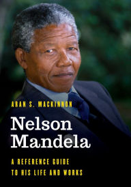 Title: Nelson Mandela: A Reference Guide to His Life and Works, Author: Aran S. MacKinnon
