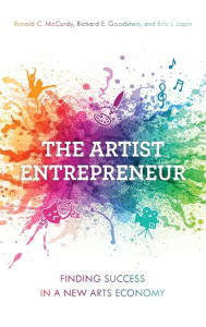 Title: The Artist Entrepreneur: Finding Success in a New Arts Economy, Author: Ronald C. McCurdy