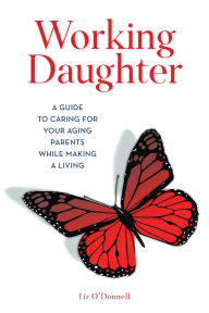 Title: Working Daughter: A Guide to Caring for Your Aging Parents While Making a Living, Author: Liz O'Donnell