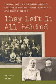 Title: They Left It All Behind: Trauma, Loss, and Memory Among Eastern European Jewish Immigrants and their Children, Author: Hannah Hahn