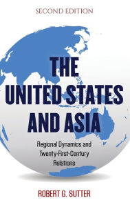 Title: The United States and Asia: Regional Dynamics and Twenty-First-Century Relations, Author: Robert G. Sutter George Washington University