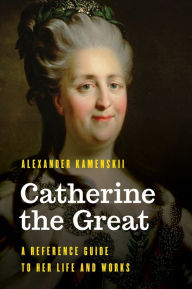 Title: Catherine the Great: A Reference Guide to Her Life and Works, Author: Alexander Kamenskii