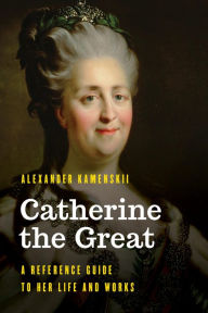 Title: Catherine the Great: A Reference Guide to Her Life and Works, Author: Alexander Kamenskii