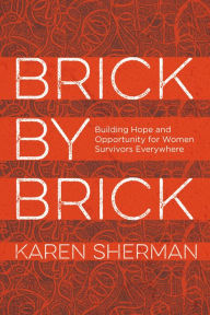 Title: Brick by Brick: Building Hope and Opportunity for Women Survivors Everywhere, Author: Karen Sherman