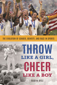 Title: Throw Like a Girl, Cheer Like a Boy: The Evolution of Gender, Identity, and Race in Sports, Author: Robyn Ryle
