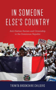Title: In Someone Else's Country: Anti-Haitian Racism and Citizenship in the Dominican Republic, Author: Trenita Brookshire Childers