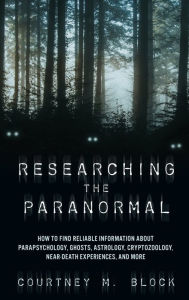 Title: Researching the Paranormal: How to Find Reliable Information about Parapsychology, Ghosts, Astrology, Cryptozoology, Near-Death Experiences, and More, Author: Courtney M. Block