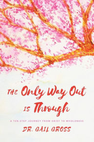 Title: The Only Way Out is Through: A Ten-Step Journey from Grief to Wholeness, Author: Gail Gross