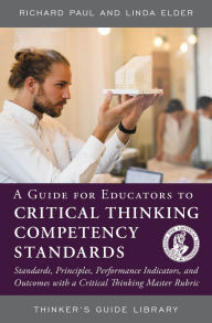 Title: A Guide for Educators to Critical Thinking Competency Standards: Standards, Principles, Performance Indicators, and Outcomes with a Critical Thinking Master Rubric, Author: Richard Paul