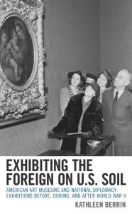 Title: Exhibiting the Foreign on U.S. Soil: American Art Museums and National Diplomacy Exhibitions before, during, and after World War II, Author: Kathleen Berrin