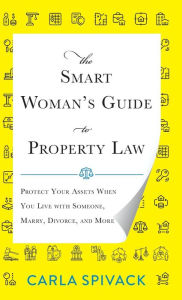 Title: The Smart Woman's Guide to Property Law: Protect Your Assets When You Live with Someone, Marry, Divorce, and More, Author: Carla Spivack