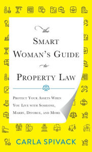 Title: The Smart Woman's Guide to Property Law: Protect Your Assets When You Live with Someone, Marry, Divorce, and More, Author: Carla Spivack