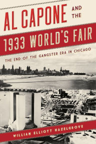 Title: Al Capone and the 1933 World's Fair: The End of the Gangster Era in Chicago, Author: William Elliott Hazelgrove