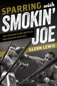 Title: Sparring with Smokin' Joe: Joe Frazier's Epic Battles and Rivalry with Ali, Author: Glenn Lewis