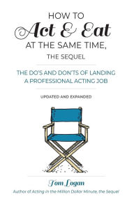 Title: How to Act & Eat at the Same Time, the Sequel: The Do's and Don'ts of Landing a Professional Acting Job, Author: Tom Logan