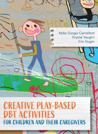 Title: Creative Play-Based DBT Activities for Children and Their Caregivers, Author: Kellie Giorgio Camelford