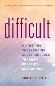 Title: Difficult: Mothering Challenging Adult Children through Conflict and Change, Author: Judith R. Smith