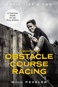 Title: Training for Obstacle Course Racing: A Practical Guide for the Busy Athlete, Author: Will Peveler