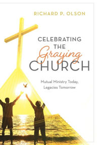 Title: Celebrating the Graying Church: Mutual Ministry Today, Legacies Tomorrow, Author: Richard P. Olson