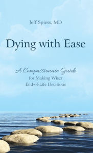 Title: Dying with Ease: A Compassionate Guide for Making Wiser End-of-Life Decisions, Author: Jeff Spiess