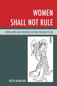 Title: Women Shall Not Rule: Imperial Wives and Concubines in China from Han to Liao, Author: Keith McMahon