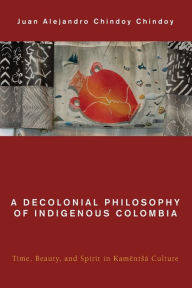 Title: A Decolonial Philosophy of Indigenous Colombia: Time, Beauty, and Spirit in Kamëntsá Culture, Author: Juan  Alejandro Chindoy Chindoy