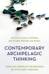 Title: Contemporary Archipelagic Thinking: Toward New Comparative Methodologies and Disciplinary Formations, Author: Michelle Stephens Michelle Stephens