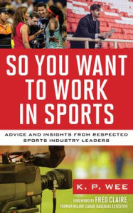 Title: So You Want to Work in Sports: Advice and Insights from Respected Sports Industry Leaders, Author: K. P. Wee