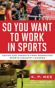 Title: So You Want to Work in Sports: Advice and Insights from Respected Sports Industry Leaders, Author: K. P. Wee