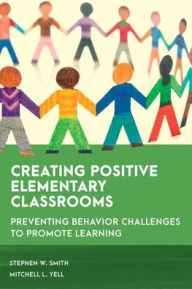 Title: Creating Positive Elementary Classrooms: Preventing Behavior Challenges to Promote Learning, Author: Stephen W. Smith