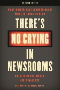 Title: There's No Crying in Newsrooms: What Women Have Learned about What It Takes to Lead, Author: Kristin Grady Gilger