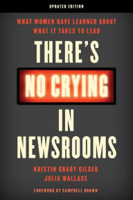 Title: There's No Crying in Newsrooms: What Women Have Learned about What It Takes to Lead, Author: Kristin Grady Gilger Arizona State University