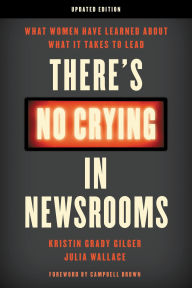 Title: There's No Crying in Newsrooms: What Women Have Learned about What It Takes to Lead, Author: Kristin Grady Gilger