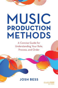 Title: Music Production Methods: A Concise Guide for Understanding Your Role, Process, and Order, Author: Josh Bess