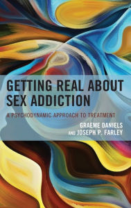 Title: Getting Real about Sex Addiction: A Psychodynamic Approach to Treatment, Author: Graeme Daniels