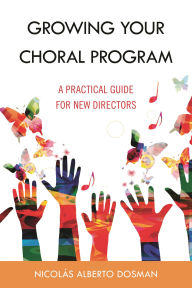 Title: Growing Your Choral Program: A Practical Guide for New Directors, Author: Nicolás Alberto Dosman