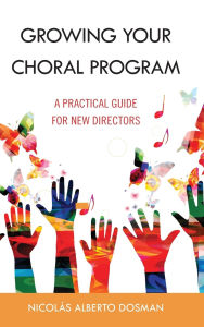 Title: Growing Your Choral Program: A Practical Guide for New Directors, Author: Nicolás Alberto Dosman