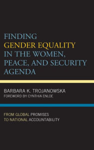 Title: Finding Gender Equality in the Women, Peace, and Security Agenda: From Global Promises to National Accountability, Author: Barbara K. Trojanowska