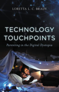 Title: Technology Touchpoints: Parenting in the Digital Dystopia, Author: Loretta L. C. Brady