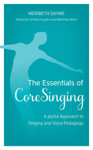 Title: The Essentials of CoreSinging: A Joyful Approach to Singing and Voice Pedagogy, Author: Meribeth Dayme