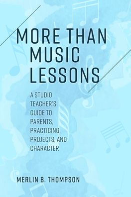 More than Music Lessons: A Studio Teacher's Guide to Parents, Practicing, Projects, and Character