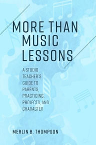 Title: More than Music Lessons: A Studio Teacher's Guide to Parents, Practicing, Projects, and Character, Author: Merlin B. Thompson