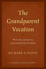 Title: The Grandparent Vocation: Wisdom, Legacies, and Spiritual Growth, Author: Richard P. Olson