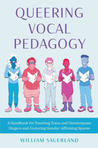 Title: Queering Vocal Pedagogy: A Handbook for Teaching Trans and Genderqueer Singers and Fostering Gender-Affirming Spaces, Author: William Sauerland