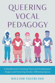 Title: Queering Vocal Pedagogy: A Handbook for Teaching Trans and Genderqueer Singers and Fostering Gender-Affirming Spaces, Author: William Sauerland