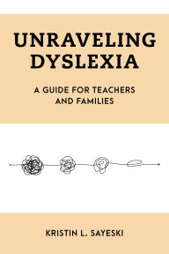 Title: Unraveling Dyslexia: A Guide for Teachers and Families, Author: Kristin  L. Sayeski