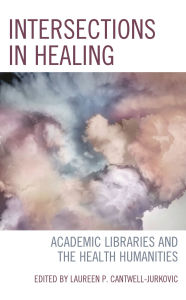 Title: Intersections in Healing: Academic Libraries and the Health Humanities, Author: Laureen P. Cantwell-Jurkovic