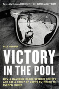 Title: Victory in the Pool: How a Maverick Coach Upended Society and Led a Group of Young Swimmers to Olympic Glory, Author: Bill George