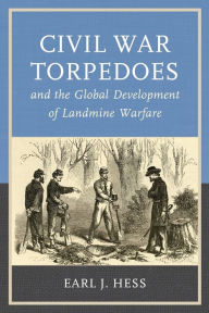 Title: Civil War Torpedoes and the Global Development of Landmine Warfare, Author: Earl J. Hess