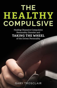 Title: The Healthy Compulsive: Healing Obsessive Compulsive Personality Disorder and Taking the Wheel of the Driven Personality, Author: Gary Trosclair